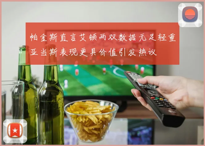 帕金斯直言艾顿两双数据无足轻重亚当斯表现更具价值引发热议