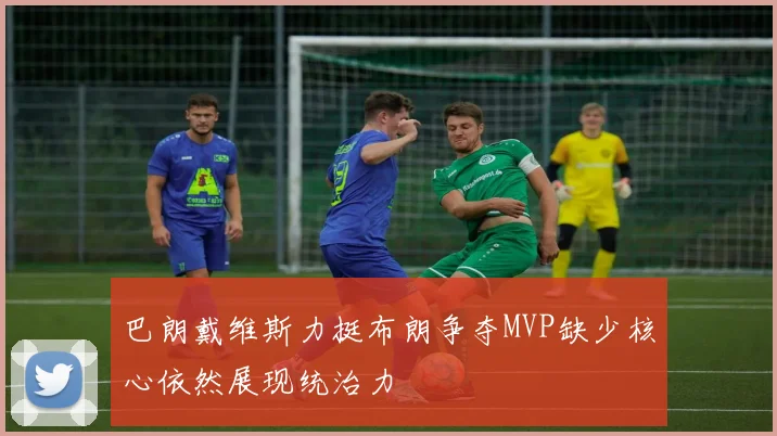 巴朗戴维斯力挺布朗争夺MVP缺少核心依然展现统治力