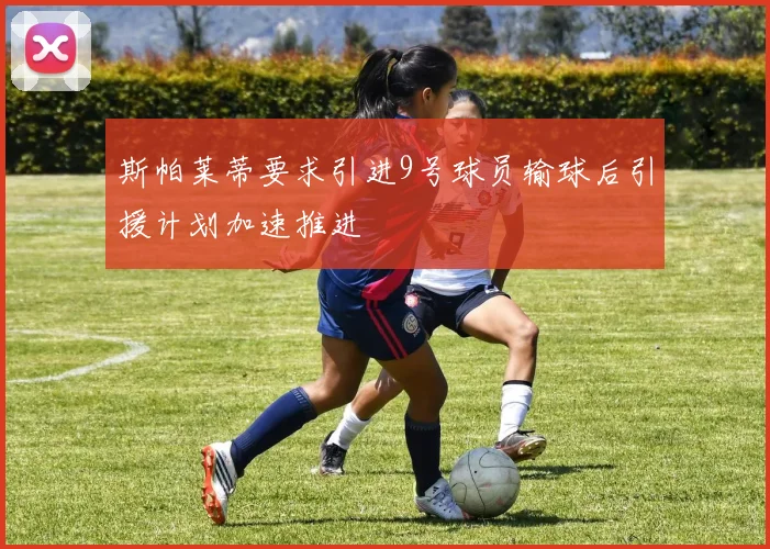 斯帕莱蒂要求引进9号球员输球后引援计划加速推进