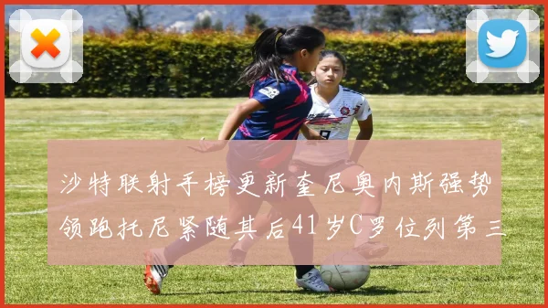 沙特联射手榜更新奎尼奥内斯强势领跑托尼紧随其后41岁C罗位列第三