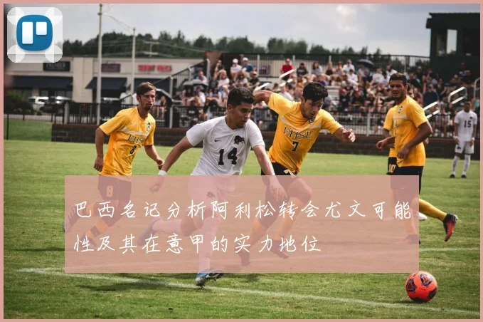 巴西名记分析阿利松转会尤文可能性及其在意甲的实力地位