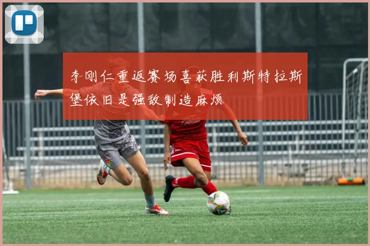 李刚仁重返赛场喜获胜利斯特拉斯堡依旧是强敌制造麻烦