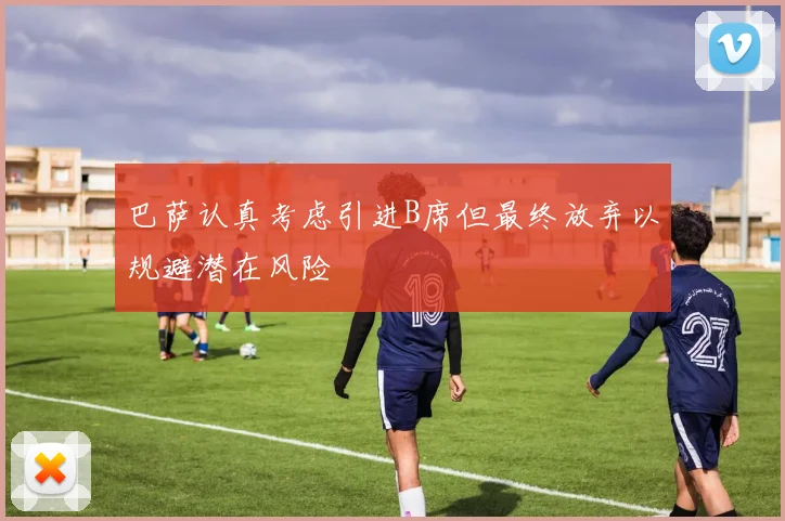 巴萨认真考虑引进B席但最终放弃以规避潜在风险