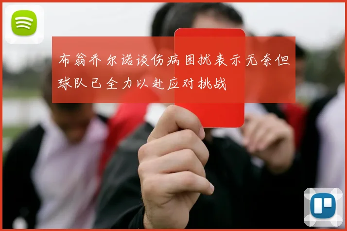 布翁乔尔诺谈伤病困扰表示无奈但球队已全力以赴应对挑战