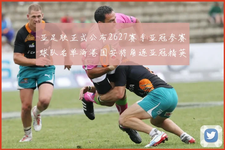 亚足联正式公布2627赛季亚冠参赛球队名单海港国安将角逐亚冠精英联赛