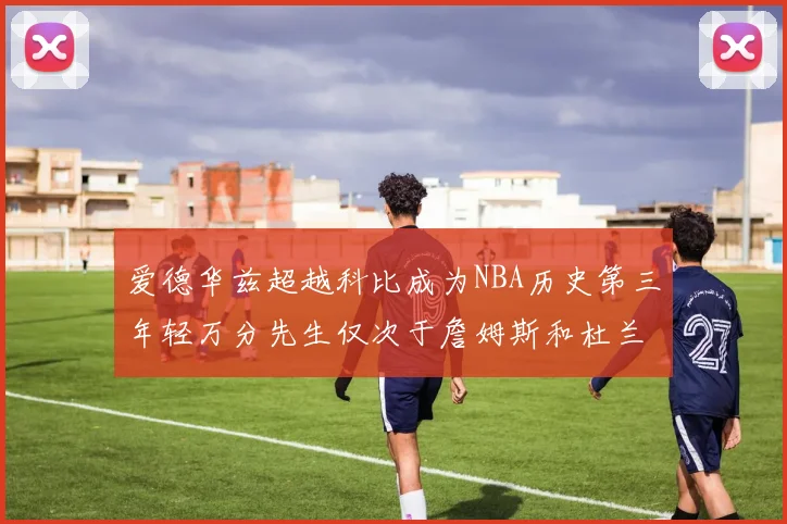 爱德华兹超越科比成为NBA历史第三年轻万分先生仅次于詹姆斯和杜兰特