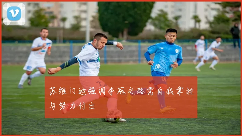 苏维门迪强调夺冠之路需自我掌控与努力付出