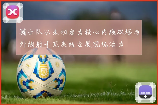 骑士队以米切尔为核心内线双塔与外线射手完美结合展现统治力