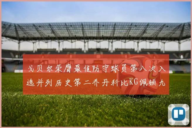 戈贝尔荣膺最佳防守球员第八次入选并列历史第二乔丹科比KG佩顿九次称王