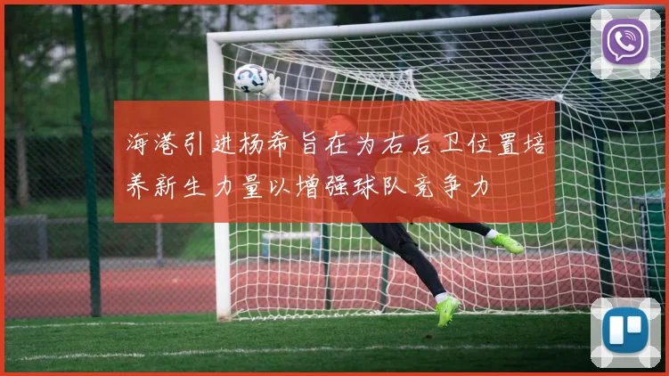 海港引进杨希旨在为右后卫位置培养新生力量以增强球队竞争力