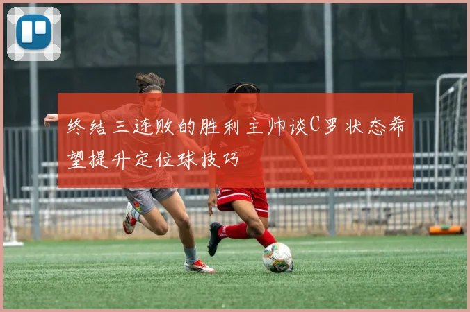 终结三连败的胜利主帅谈C罗状态希望提升定位球技巧