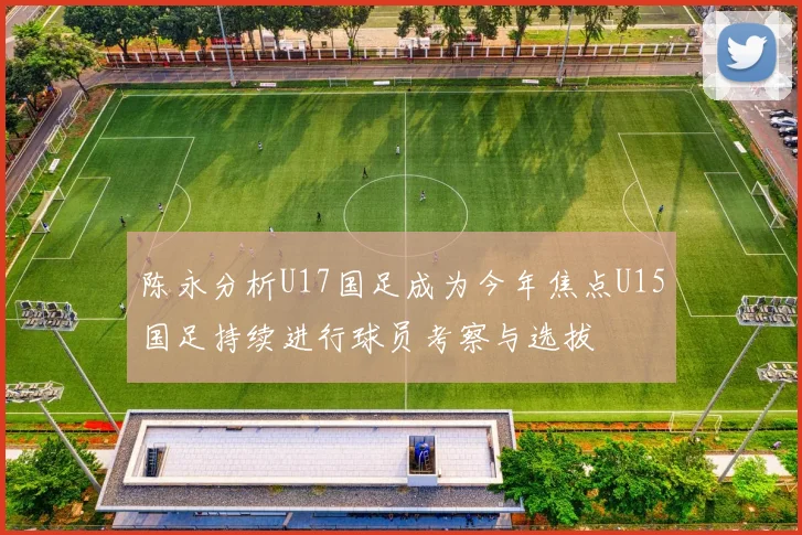 陈永分析U17国足成为今年焦点U15国足持续进行球员考察与选拔