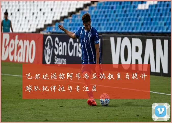 巴尔达诺称阿韦洛亚执教皇马提升球队纪律性与专注度