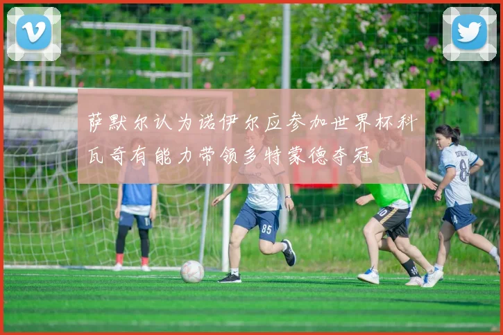 萨默尔认为诺伊尔应参加世界杯科瓦奇有能力带领多特蒙德夺冠