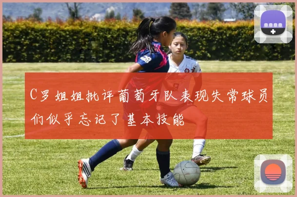 C罗姐姐批评葡萄牙队表现失常球员们似乎忘记了基本技能