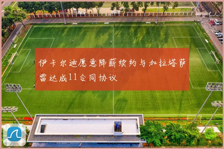 伊卡尔迪愿意降薪续约与加拉塔萨雷达成11合同协议