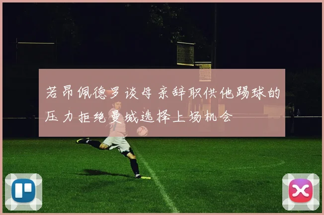 若昂佩德罗谈母亲辞职供他踢球的压力拒绝曼城选择上场机会
